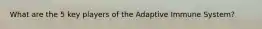 What are the 5 key players of the Adaptive Immune System?