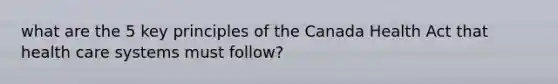 what are the 5 key principles of the Canada Health Act that health care systems must follow?