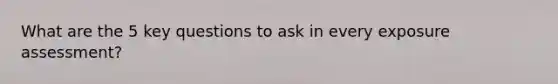 What are the 5 key questions to ask in every exposure assessment?