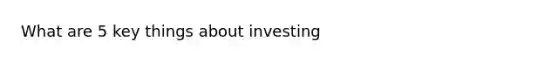 What are 5 key things about investing