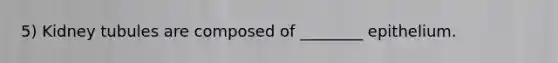 5) Kidney tubules are composed of ________ epithelium.