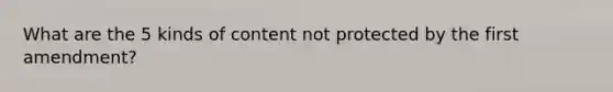 What are the 5 kinds of content not protected by the first amendment?