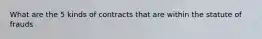 What are the 5 kinds of contracts that are within the statute of frauds