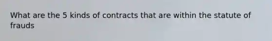 What are the 5 kinds of contracts that are within the statute of frauds