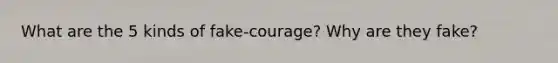 What are the 5 kinds of fake-courage? Why are they fake?