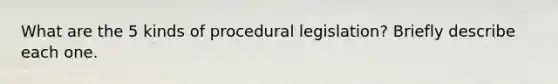 What are the 5 kinds of procedural legislation? Briefly describe each one.