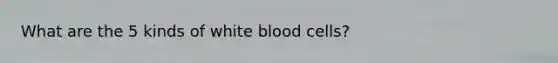 What are the 5 kinds of white blood cells?