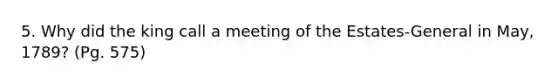 5. Why did the king call a meeting of the Estates-General in May, 1789? (Pg. 575)