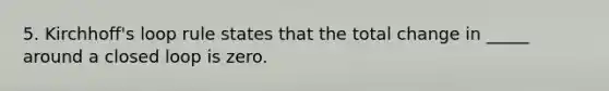 5. Kirchhoff's loop rule states that the total change in _____ around a closed loop is zero.