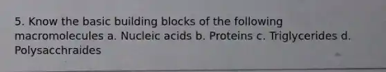 5. Know the basic building blocks of the following macromolecules a. Nucleic acids b. Proteins c. Triglycerides d. Polysacchraides