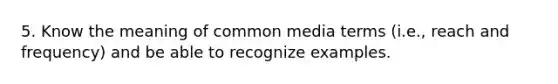 5. Know the meaning of common media terms (i.e., reach and frequency) and be able to recognize examples.