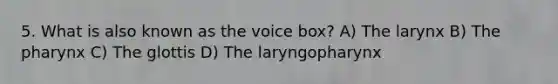 5. What is also known as the voice box? A) The larynx B) The pharynx C) The glottis D) The laryngopharynx