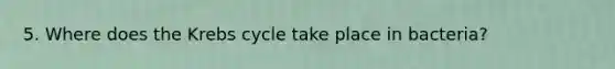 5. Where does the Krebs cycle take place in bacteria?
