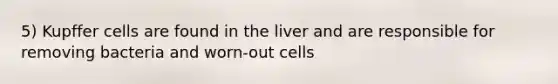 5) Kupffer cells are found in the liver and are responsible for removing bacteria and worn-out cells