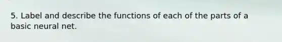 5. Label and describe the functions of each of the parts of a basic neural net.