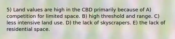 5) Land values are high in the CBD primarily because of A) competition for limited space. B) high threshold and range. C) less intensive land use. D) the lack of skyscrapers. E) the lack of residential space.