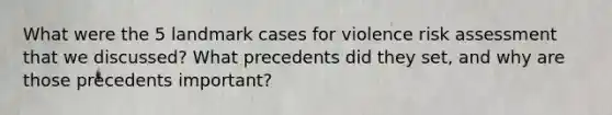 What were the 5 landmark cases for violence risk assessment that we discussed? What precedents did they set, and why are those precedents important?