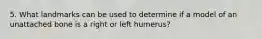 5. What landmarks can be used to determine if a model of an unattached bone is a right or left humerus?