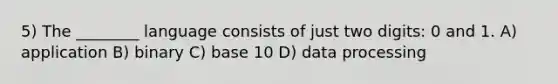 5) The ________ language consists of just two digits: 0 and 1. A) application B) binary C) base 10 D) data processing