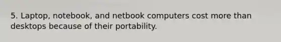 5. Laptop, notebook, and netbook computers cost <a href='https://www.questionai.com/knowledge/keWHlEPx42-more-than' class='anchor-knowledge'>more than</a> desktops because of their portability.