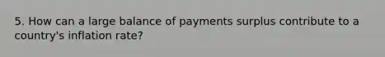 5. How can a large balance of payments surplus contribute to a country's inflation rate?