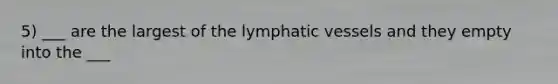 5) ___ are the largest of the lymphatic vessels and they empty into the ___