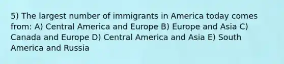 5) The largest number of immigrants in America today comes from: A) Central America and Europe B) Europe and Asia C) Canada and Europe D) Central America and Asia E) South America and Russia