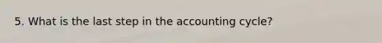 5. What is the last step in the accounting​ cycle?