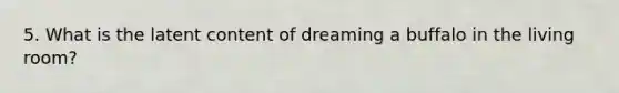 5. What is the latent content of dreaming a buffalo in the living room?