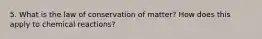 5. What is the law of conservation of matter? How does this apply to chemical reactions?