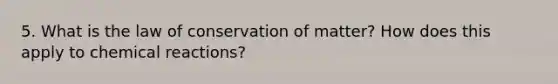 5. What is the law of conservation of matter? How does this apply to chemical reactions?