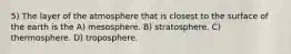 5) The layer of the atmosphere that is closest to the surface of the earth is the A) mesosphere. B) stratosphere. C) thermosphere. D) troposphere.
