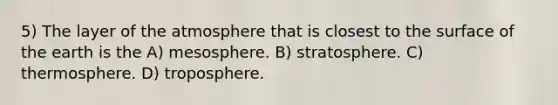 5) The layer of the atmosphere that is closest to the surface of the earth is the A) mesosphere. B) stratosphere. C) thermosphere. D) troposphere.