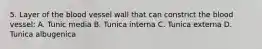 5. Layer of the blood vessel wall that can constrict the blood vessel: A. Tunic media B. Tunica interna C. Tunica externa D. Tunica albugenica