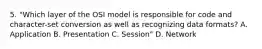 5. "Which layer of the OSI model is responsible for code and character-set conversion as well as recognizing data formats? A. Application B. Presentation C. Session" D. Network