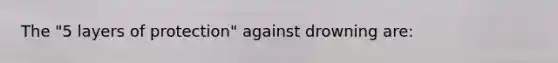 The "5 layers of protection" against drowning are: