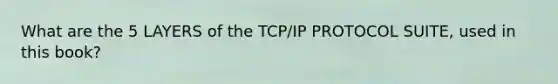 What are the 5 LAYERS of the TCP/IP PROTOCOL SUITE, used in this book?