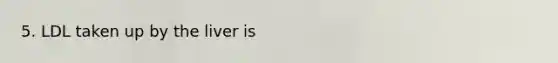 5. LDL taken up by the liver is