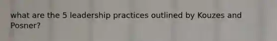 what are the 5 leadership practices outlined by Kouzes and Posner?