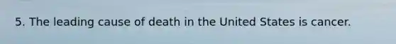 5. The leading cause of death in the United States is cancer.