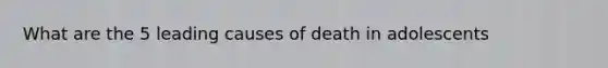 What are the 5 leading causes of death in adolescents