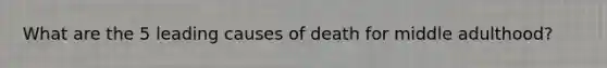 What are the 5 leading causes of death for middle adulthood?