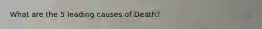 What are the 5 leading causes of Death?