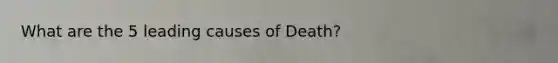 What are the 5 leading causes of Death?