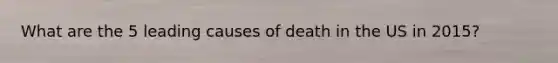 What are the 5 leading causes of death in the US in 2015?