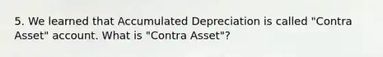 5. We learned that Accumulated Depreciation is called "Contra Asset" account. What is "Contra Asset"?