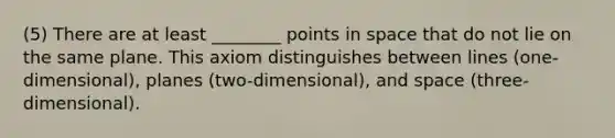 (5) There are at least ________ points in space that do not lie on the same plane. This axiom distinguishes between lines (one-dimensional), planes (two-dimensional), and space (three-dimensional).