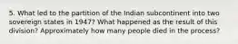 5. What led to the partition of the Indian subcontinent into two sovereign states in 1947? What happened as the result of this division? Approximately how many people died in the process?