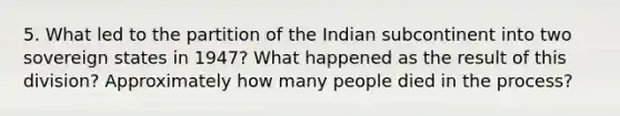 5. What led to the partition of the Indian subcontinent into two sovereign states in 1947? What happened as the result of this division? Approximately how many people died in the process?