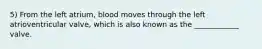 5) From the left atrium, blood moves through the left atrioventricular valve, which is also known as the ____________ valve.